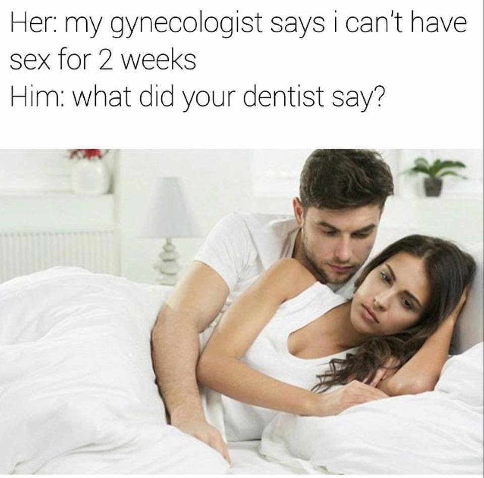meme of how funny sex memes - Her my gynecologist says i can't have sex for 2 weeks Him what did your dentist say?