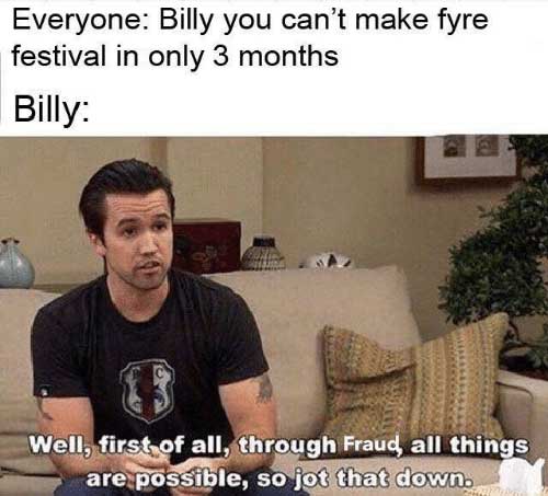 you can t expect to eat junk food meme - Everyone Billy you can't make fyre festival in only 3 months Billy Well, first of all, through Fraud, all things are possible, so jot that down.
