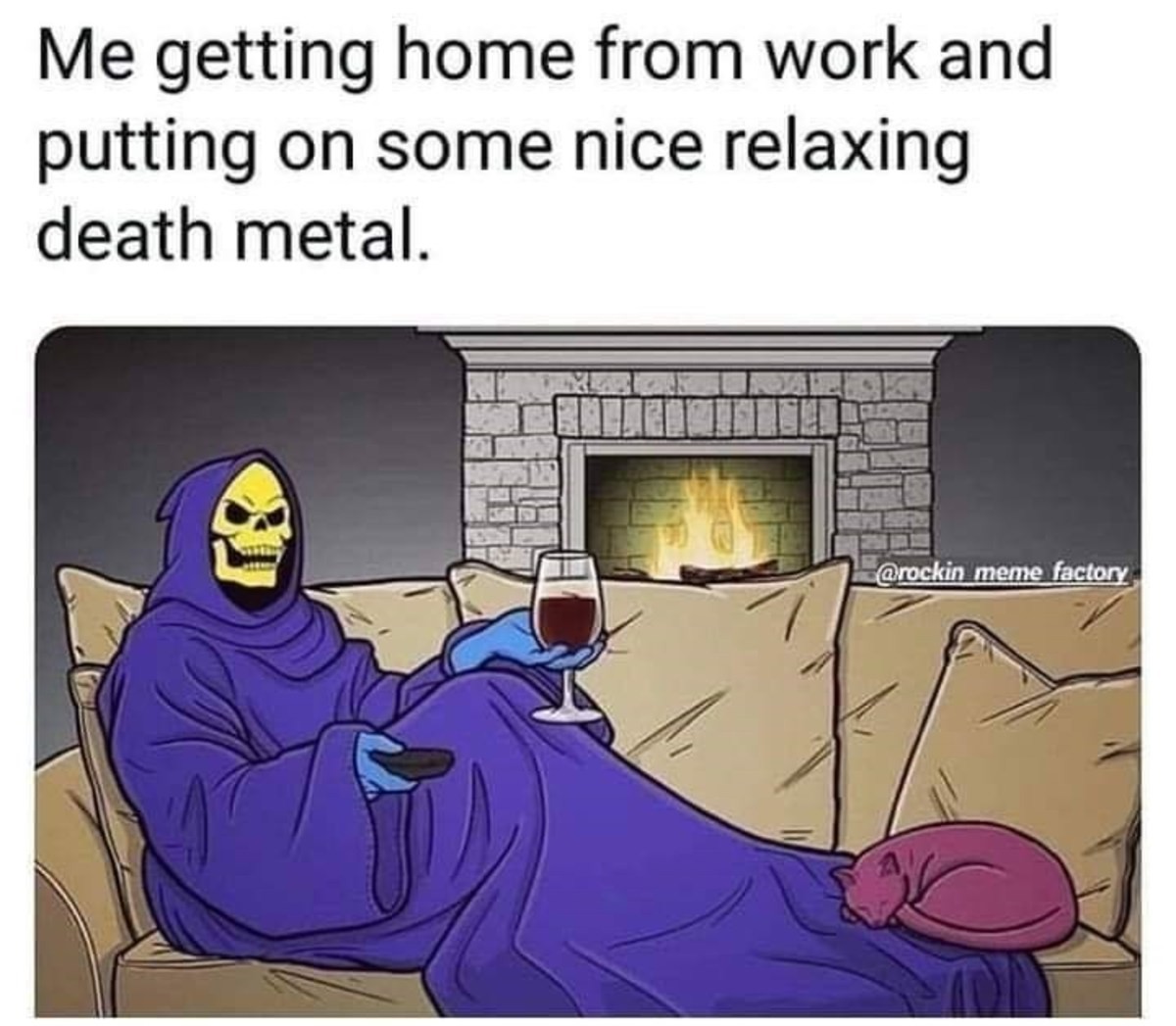 death metal meme - Me getting home from work and putting on some nice relaxing death metal. meme factory