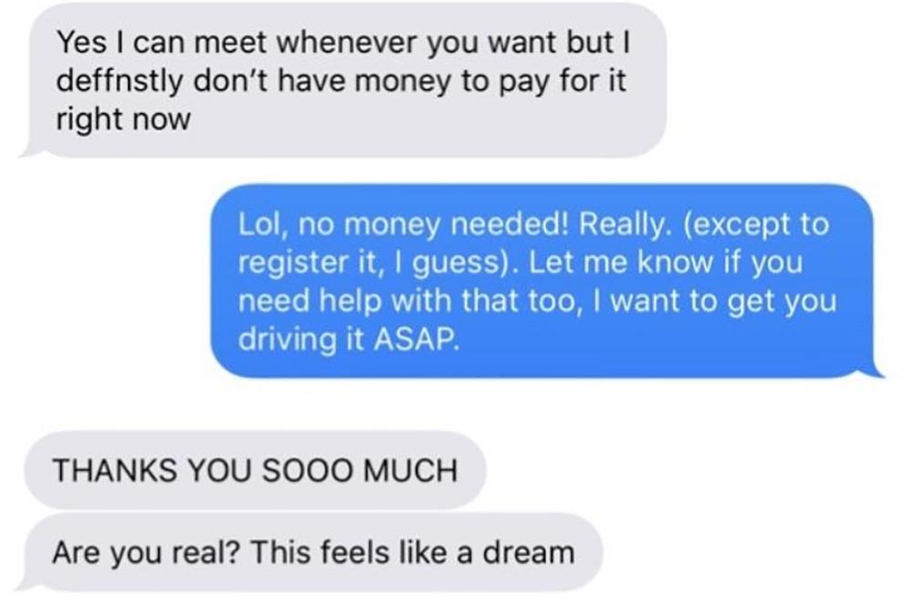 cute relationship conversation - Yes I can meet whenever you want but I deffnstly don't have money to pay for it right now Lol, no money needed! Really. except to register it, I guess. Let me know if you need help with that too, I want to get you driving 