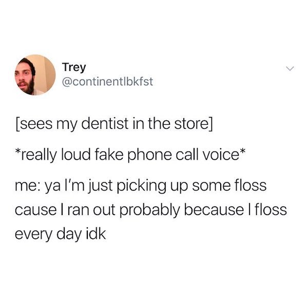Trey Trey sees my dentist in the store really loud fake phone call voice me ya I'm just picking up some floss cause I ran out probably because Ifloss every day idk