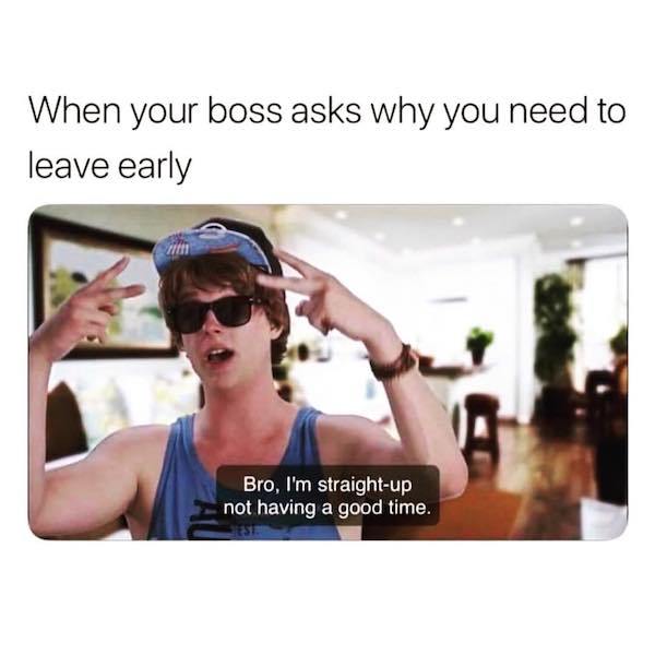 i m just straight up not having a good time meme - When your boss asks why you need to leave early Bro, I'm straightup not having a good time.