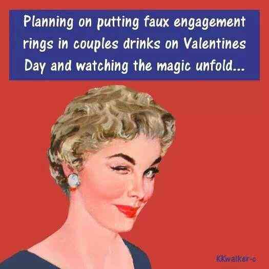 Planning on putting faux engagement rings in couples drinks on Valentines Day and watching the magic unfold...