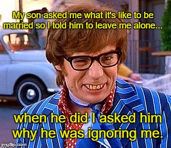 memes-  austin powers - My son asked me what it's to be married so I told him to leave me alone.. Medy when he did I asked him why he was ignoring me! imgflip.com