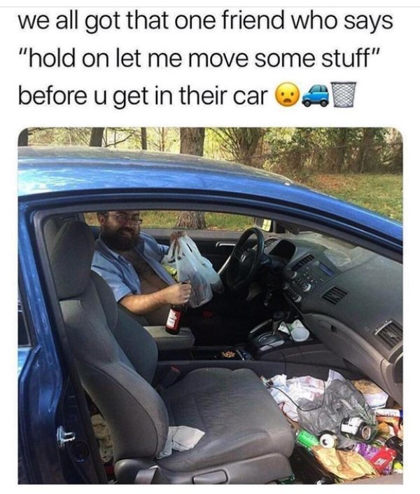 we all have that one friend car meme - we all got that one friend who says "hold on let me move some stuff" before u get in their car al
