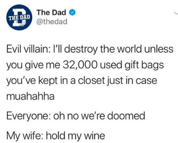 document - The Dad The Dad Evil villain I'll destroy the world unless you give me 32,000 used gift bags you've kept in a closet just in case muahahha Everyone oh no we're doomed My wife hold my wine