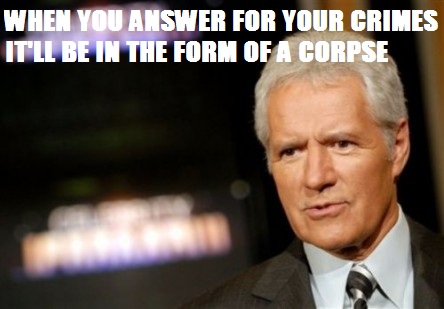 alex trebek - When You Answer For Your Crimes It'Ll Be In The Form Of A Corpse