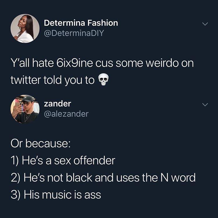pic -Art - Determina Fashion Y'all hate 6ix9ine cus some weirdo on twitter told you to a zander Or because 1 He's a sex offender 2 He's not black and uses the N word 3 His music is ass