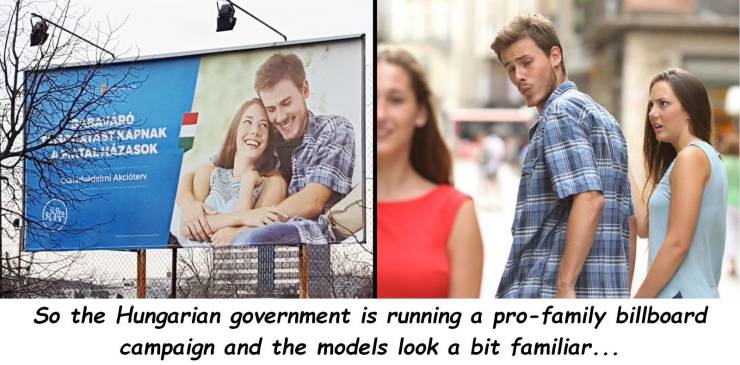 distracted boyfriend meme hungary - Abavaro Tast Kapnak Tal. Hazasok Caldelmi Akciterv So the Hungarian government is running a profamily billboard campaign and the models look a bit familiar...