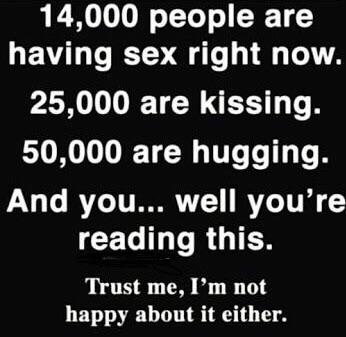 funny good night quotes - 14,000 people are having sex right now. 25,000 are kissing. 50,000 are hugging. And you... well you're reading this. Trust me, I'm not happy about it either.