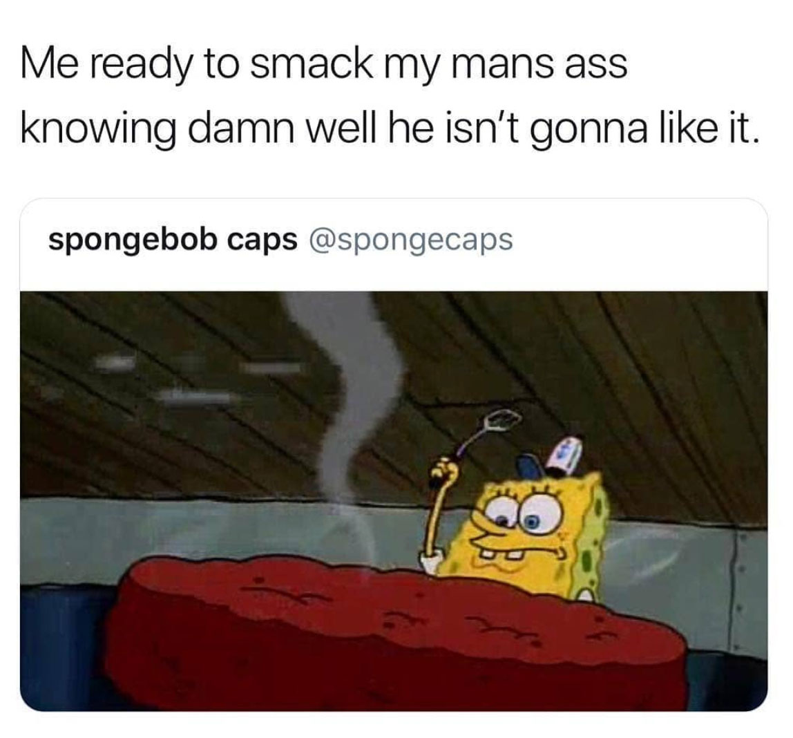 your girl minding her business - Me ready to smack my mans ass knowing damn well he isn't gonna it. spongebob caps