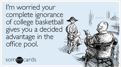 college basketball funny - I'm worried your complete ignorance of college basketball gives you a decided advantage in the office pool. someecards