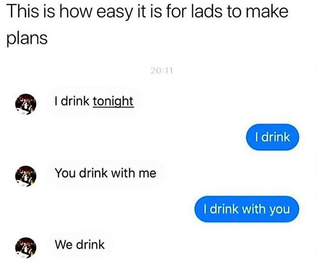 meme - angle - This is how easy it is for lads to make plans I drink tonight I drink You drink with me I drink with you We drink