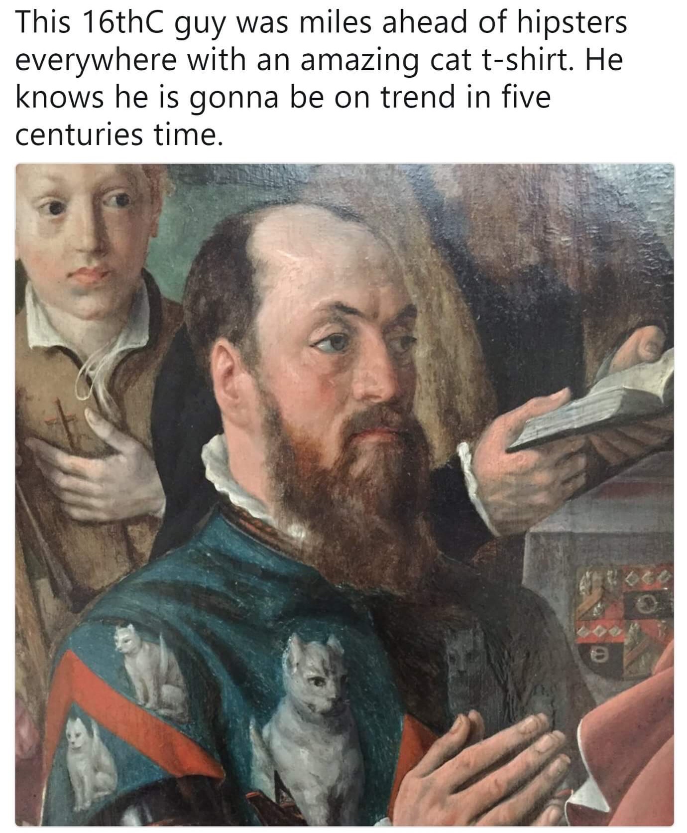 meme - got modern day - This 16th guy was miles ahead of hipsters everywhere with an amazing cat tshirt. He knows he is gonna be on trend in five centuries time.