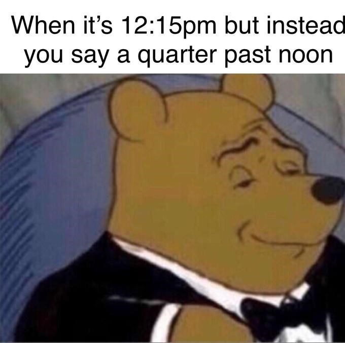 When it's 12:15pm but instead you say a quarter past noon Tuxedo Winnie the Pooh memes