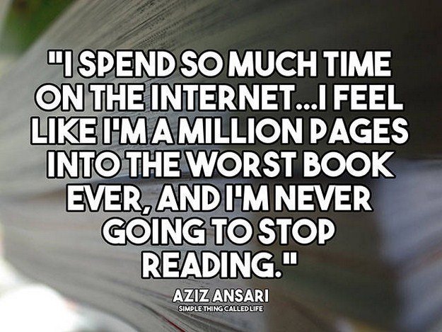 quotes about too much internet - 1 Spend So Much Time On The Internet...I Feel I'Mamillion Pages Into The Worst Book Ever, And I'M Never Going To Stop Reading." Aziz Ansari Simple Thing Called Life