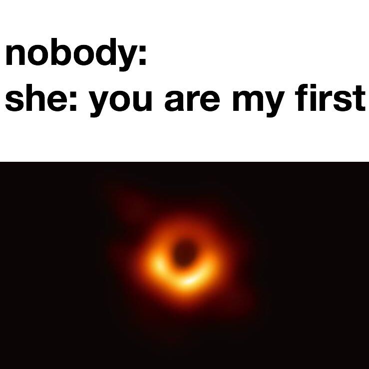 black hole meme using the nobody format with caption, she: you are my first.