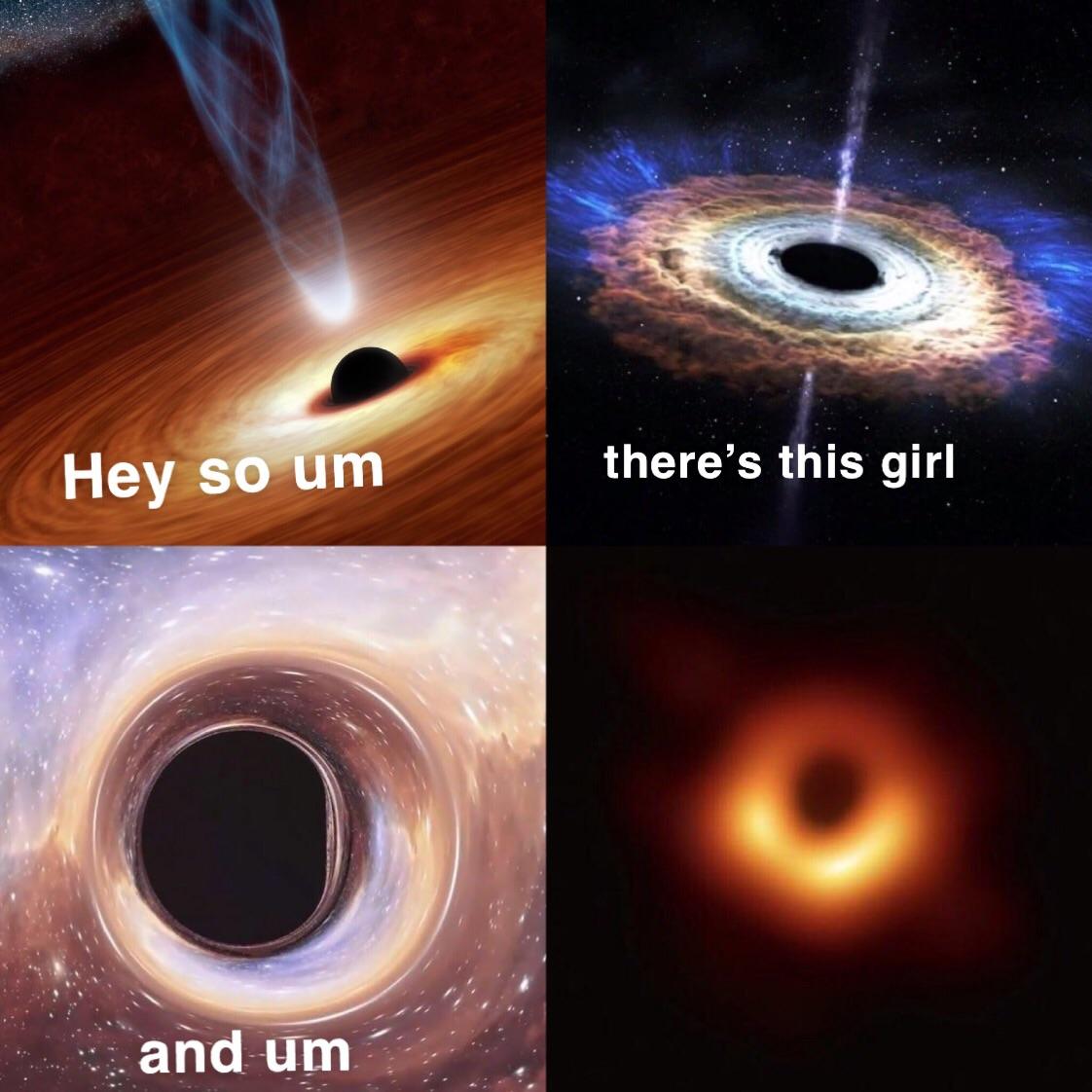 black hole meme with four photos and captions, hey so um, there's this girl, and um.