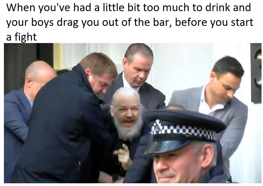 Julian Assange arrest meme that says 'when you've had a little bit too much to drink and your boys drag you out of the bar, before you start a fight'