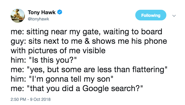 document - Tony Hawk ing me sitting near my gate, waiting to board guy sits next to me & shows me his phone with pictures of me visible him "Is this you?" me "yes, but some are less than flattering" him "I'm gonna tell my son" me "that you did a Google se