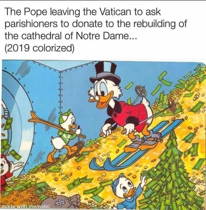 funny meme of a money coming out the wazoo - The Pope leaving the Vatican to ask parishioners to donate to the rebuilding of the cathedral of Notre Dame... 2019 colorized Tc 22 made with mematic