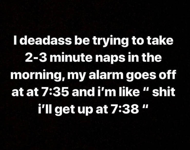 Child - Ideadass be trying to take 23 minute naps in the morning, my alarm goes off at at and i'm " shit i'll get up at "