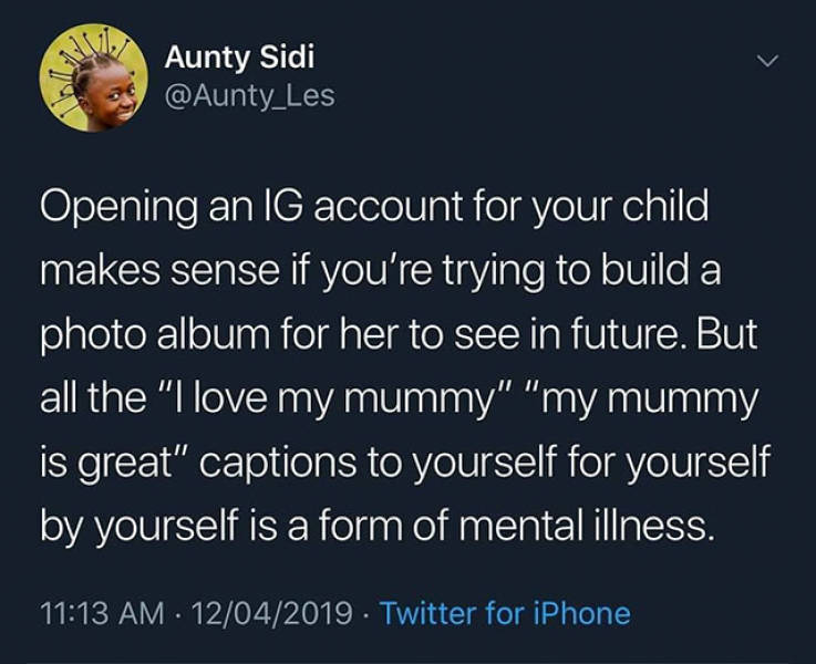 atmosphere - Aunty Sidi Opening an Ig account for your child makes sense if you're trying to build a photo album for her to see in future. But all the "I love my mummy" "my mummy is great" captions to yourself for yourself by yourself is a form of mental 
