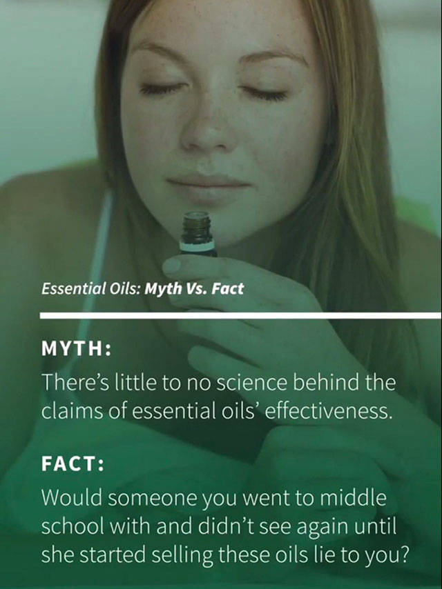photo caption - Essential Oils Myth Vs. Fact Myth There's little to no science behind the claims of essential oils' effectiveness. Fact Would someone you went to middle school with and didn't see again until she started selling these oils lie to you?