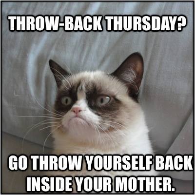 throwback thursday meme -grumpy cat thursday meme - ThrowBack Thursday? Go Throw Yourself Back Inside Your Mother.