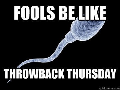 throwback thursday meme -funny throwback thursday memes - Fools Be Throwback Thursday quickmeme.com