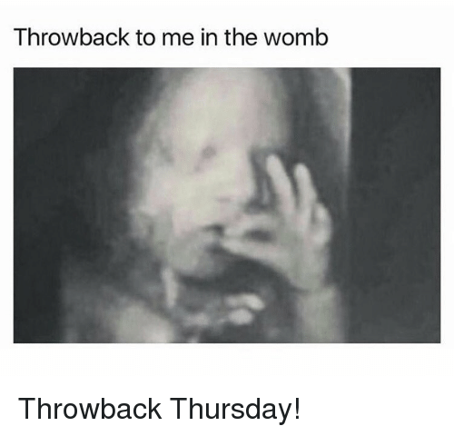 throwback thursday meme -throwback to me in the womb meme - Throwback to me in the womb Throwback Thursday!