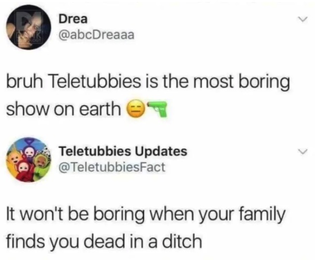 Funny meme - teletubbies facts twitter screenshot - Drea bruh Teletubbies is the most boring show on earth Teletubbies Updates It won't be boring when your family finds you dead in a ditch