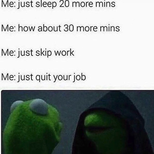Monday memes - dark kermit meme - Me just sleep 20 more mins Me how about 30 more mins Me just skip work Me just quit your job