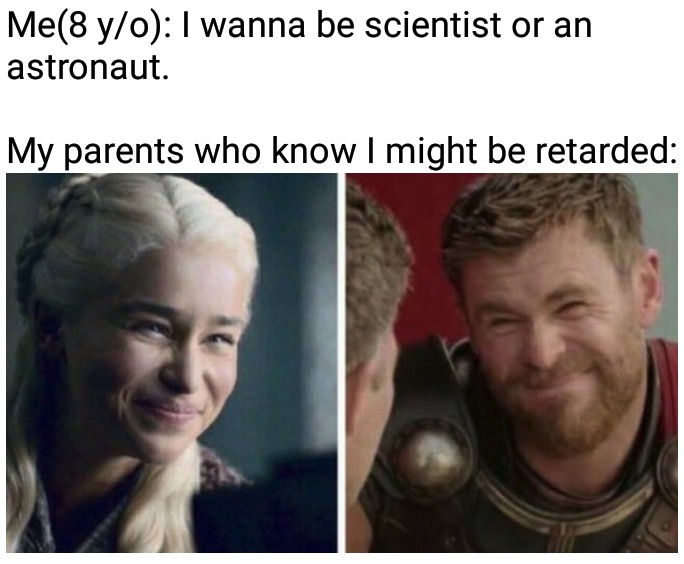 dank memes - Daenerys Targaryen - Me yo I wanna be scientist or an astronaut. My parents who know I might be retarded