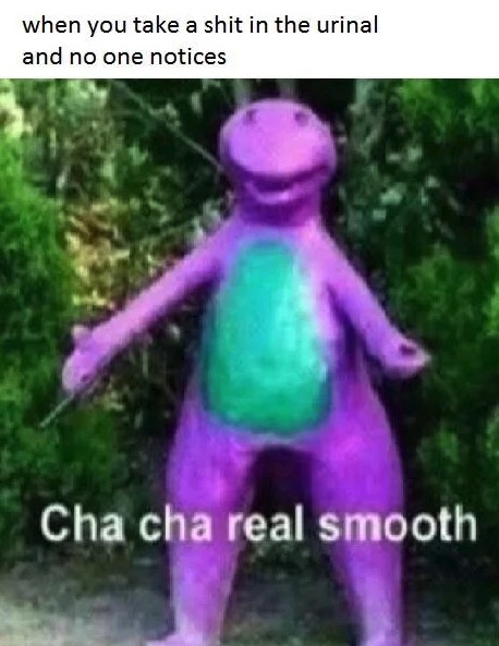 dank memes - cha cha real smooth barney - when you take a shit in the urinal and no one notices Cha cha real smooth