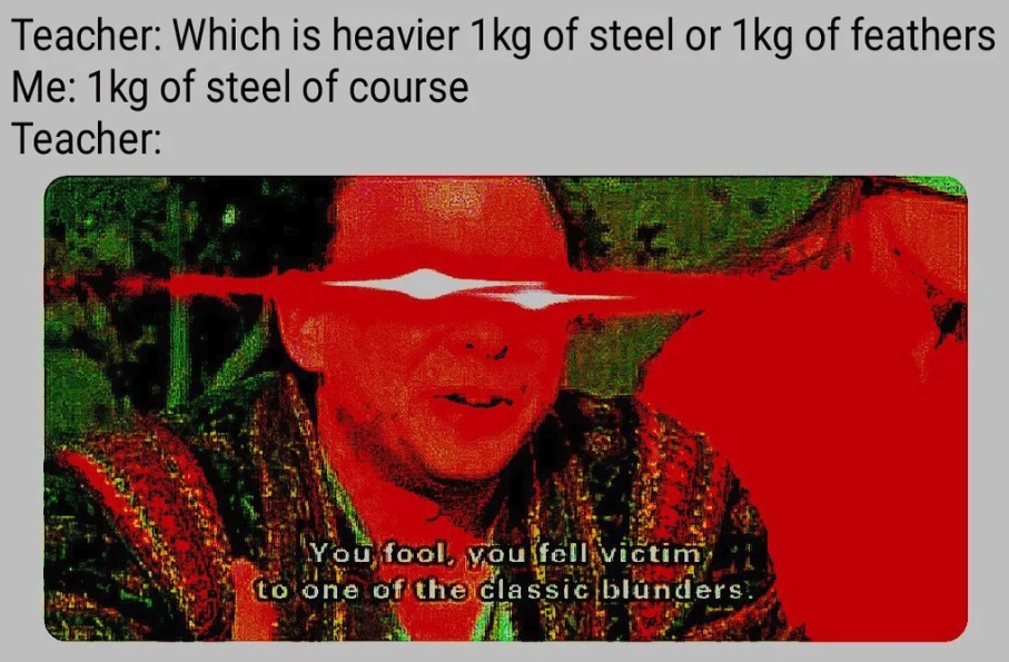 dank memes - photo caption - Teacher Which is heavier 1kg of steel or 1kg of feathers Me 1kg of steel of course Teacher You fool you fel victim to one of the classic blunders.