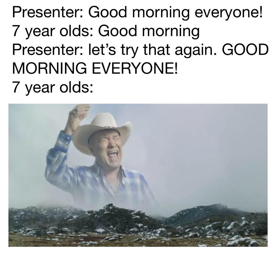 Funny relatable memes - dank memes - Presenter Good morning everyone! 7 year olds Good morning Presenter let's try that again. Good Morning Everyone! 7 year olds