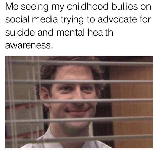 Funny relatable memes - mental health meme - Me seeing my childhood bullies on social media trying to advocate for suicide and mental health awareness.