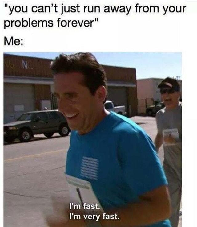 Funny relatable memes - office memes - "you can't just run away from your problems forever" Me I'm fast. I'm very fast.