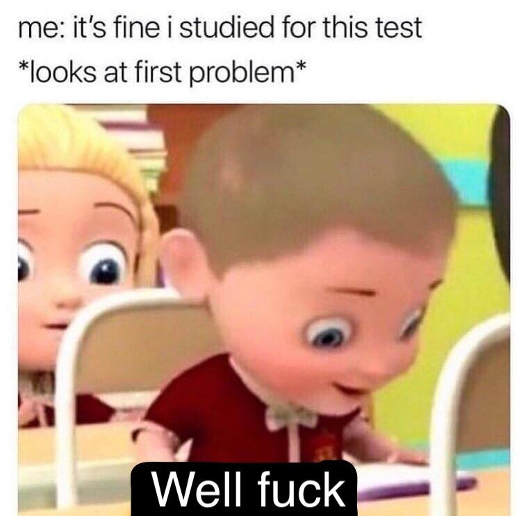 Funny relatable memes - you re mean go away - me it's fine i studied for this test looks at first problem Well fuck