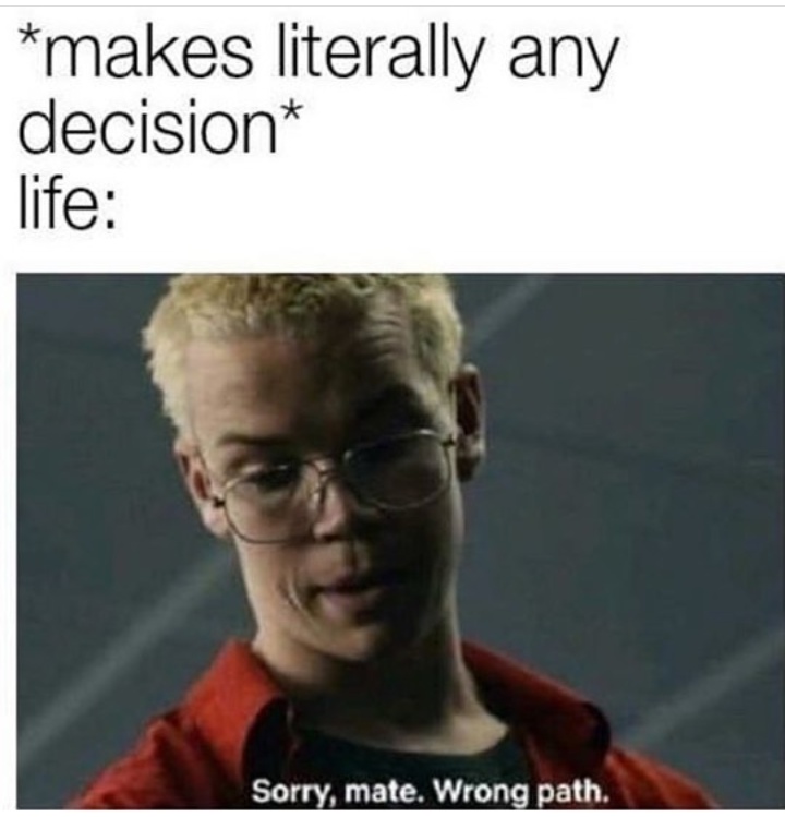 Funny relatable memes - sorry mate wrong path - makes literally any decision life Sorry, mate. Wrong path.