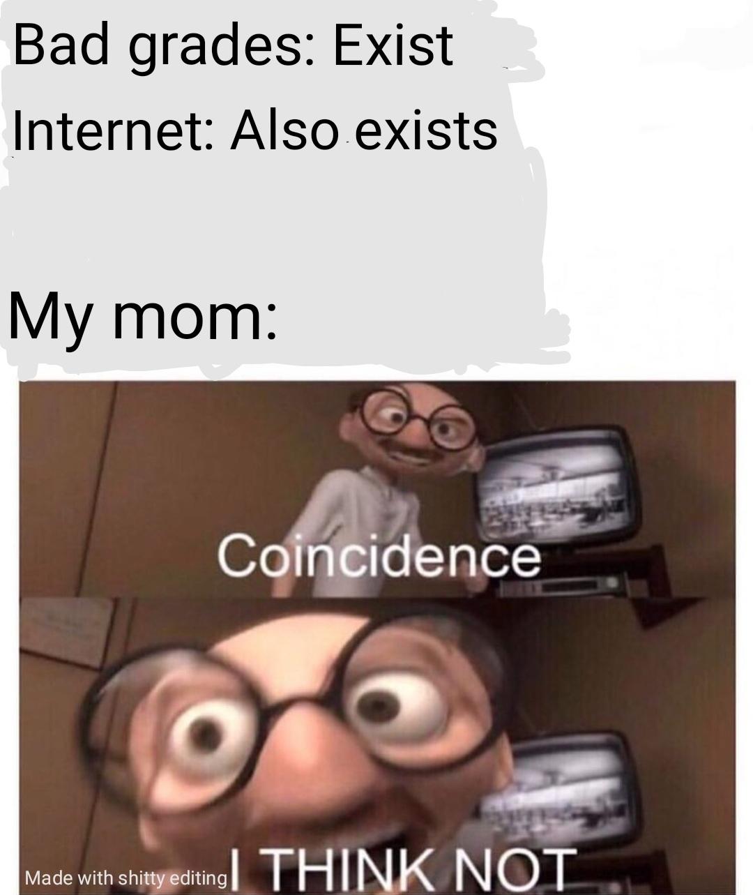 Funny relatable memes - coincidence i think not - Bad grades Exist Internet Also exists My mom Coincidence Made with shitty editing Made with shitty editing| Think Not