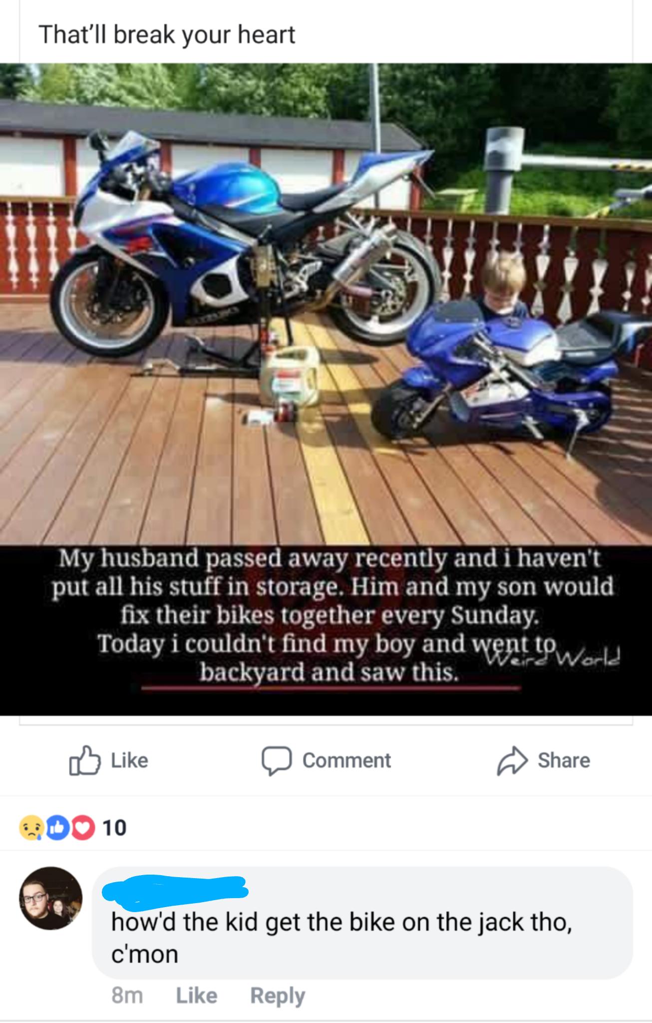 Bullshitters called out - husband motorcycle meme - That'll break your heart My husband passed away recently and i haven't put all his stuff in storage. Him and my son would fix their bikes together every Sunday. Today i couldn't find my boy and went to w