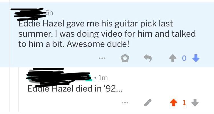 Bullshitters called out - angle - T ash Eddie Hazel gave me his guitar pick last summer. I was doing video for him and talked to him a bit. Awesome dude! lm Eddie Hazel died in '92...