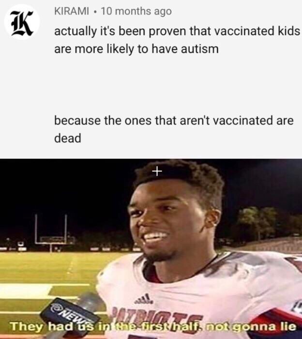 Offensive Meme - Kirami 10 months ago actually it's been proven that vaccinated kids are more ly to have autism because the ones that aren't vaccinated are dead They had us in the shall not gonna lie