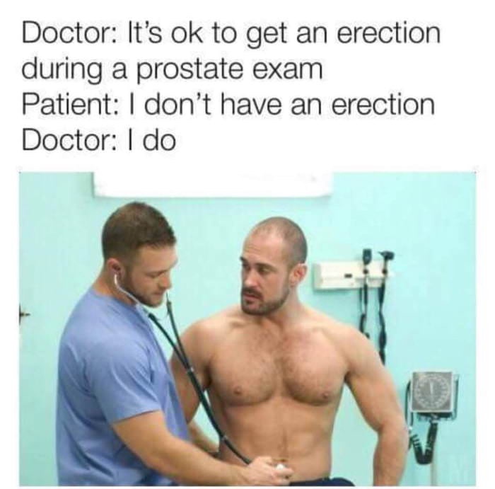 Offensive Meme - erection during prostate exam - Doctor It's ok to get an erection during a prostate exam Patient I don't have an erection Doctor I do