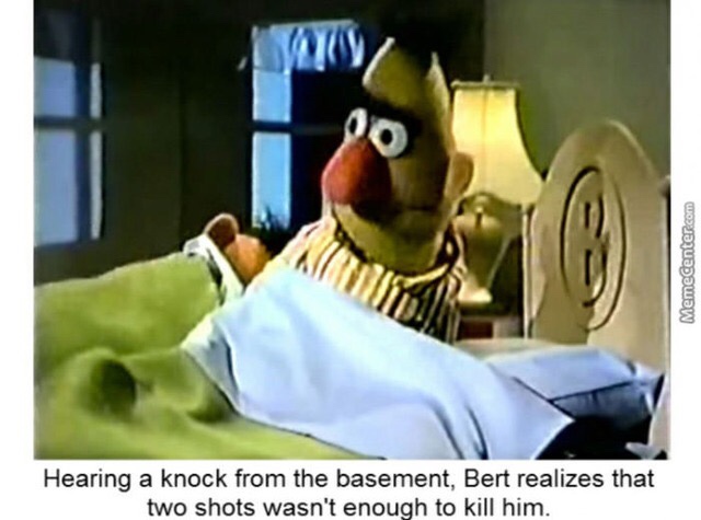 Offensive Meme - MemeCenter.com Hearing a knock from the basement, Bert realizes that two shots wasn't enough to kill him.
