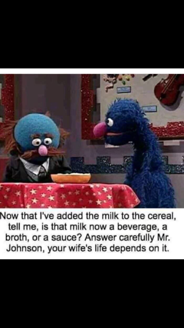 Offensive Meme - Now that I've added the milk to the cereal, tell me, is that milk now a beverage, a broth, or a sauce? Answer carefully Mr. Johnson, your wife's life depends on it.
