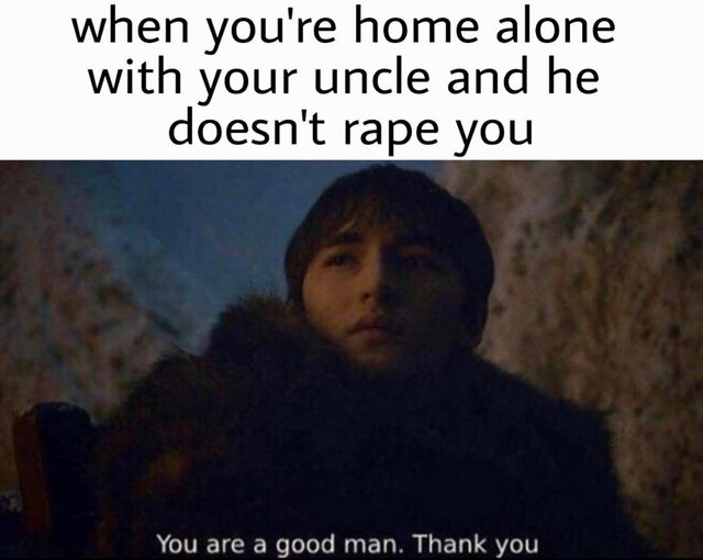 Offensive Meme - when you're home alone with your uncle and he doesn't rape you You are a good man. Thank you