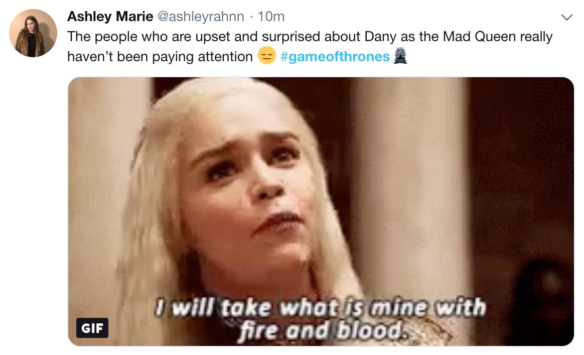 Game of Thrones Season 8 Episode 5 memes - photo caption - Ashley Marie 10m The people who are upset and surprised about Dany as the Mad Queen really haven't been paying attention I will take what is mine with fire and bloods Gif